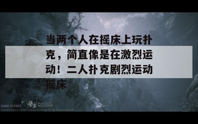 当两个人在摇床上玩扑克，简直像是在激烈运动！二人扑克剧烈运动摇床