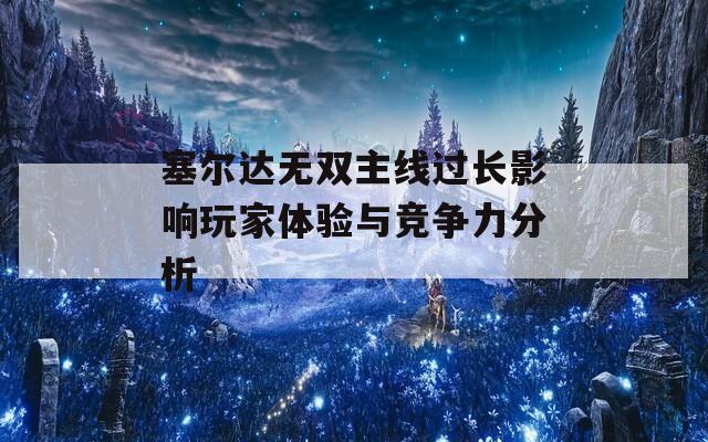 塞尔达无双主线过长影响玩家体验与竞争力分析