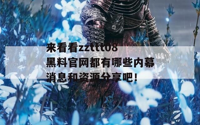 来看看zzttt08黑料官网都有哪些内幕消息和资源分享吧！