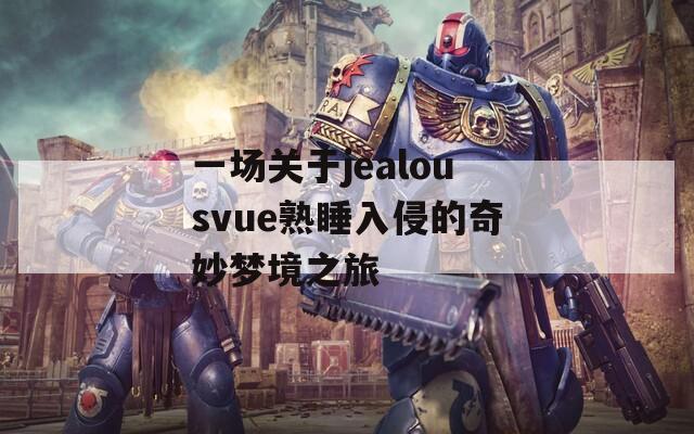 一场关于jealousvue熟睡入侵的奇妙梦境之旅