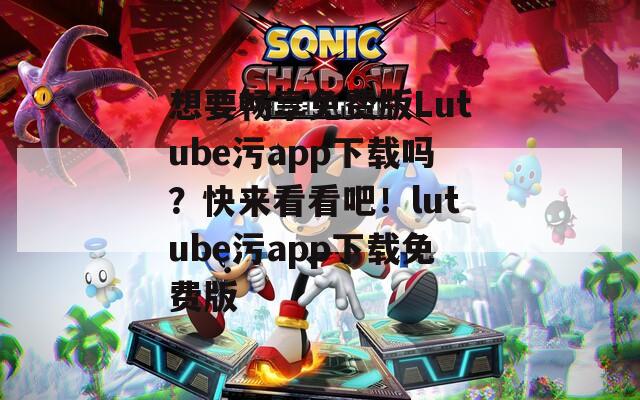 想要畅享免费版Lutube污app下载吗？快来看看吧！lutube污app下载免费版