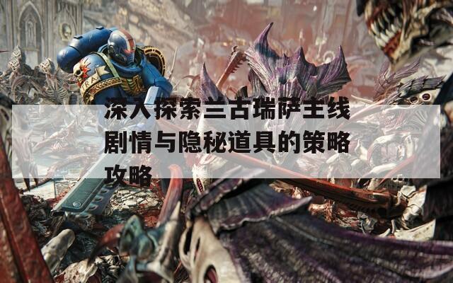 深入探索兰古瑞萨主线剧情与隐秘道具的策略攻略