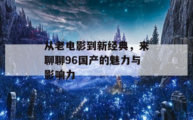 从老电影到新经典，来聊聊96国产的魅力与影响力