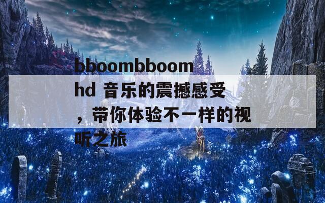 bboombboomhd 音乐的震撼感受，带你体验不一样的视听之旅