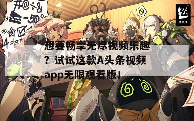 想要畅享无尽视频乐趣？试试这款A头条视频app无限观看版！