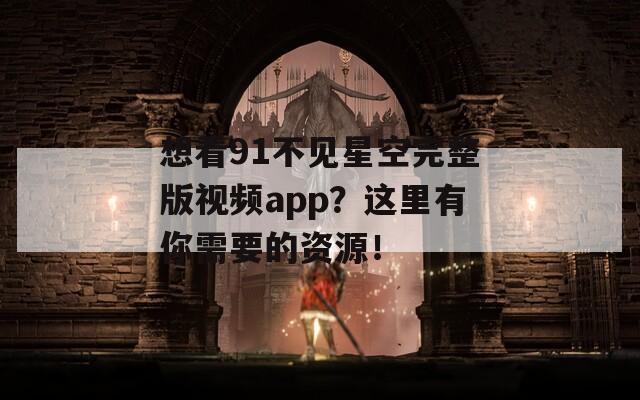 想看91不见星空完整版视频app？这里有你需要的资源！