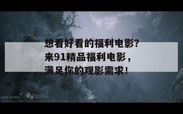 想看好看的福利电影？来91精品福利电影，满足你的观影需求！