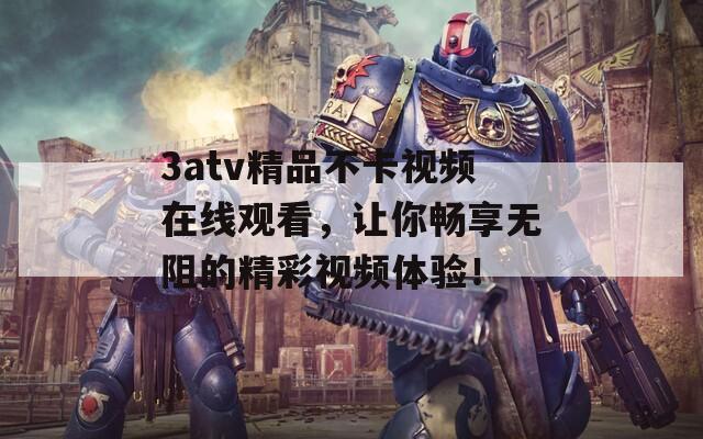 3atv精品不卡视频在线观看，让你畅享无阻的精彩视频体验！  第1张