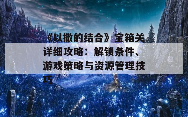 《以撒的结合》宝箱关详细攻略：解锁条件、游戏策略与资源管理技巧  第1张