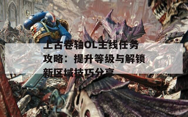 上古卷轴OL主线任务攻略：提升等级与解锁新区域技巧分享