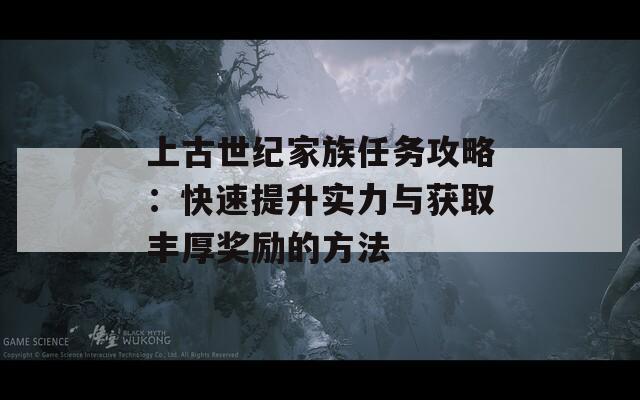 上古世纪家族任务攻略：快速提升实力与获取丰厚奖励的方法  第1张