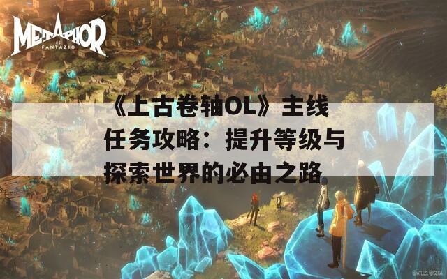 《上古卷轴OL》主线任务攻略：提升等级与探索世界的必由之路