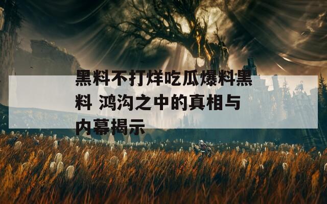 黑料不打烊吃瓜爆料黑料 鸿沟之中的真相与内幕揭示