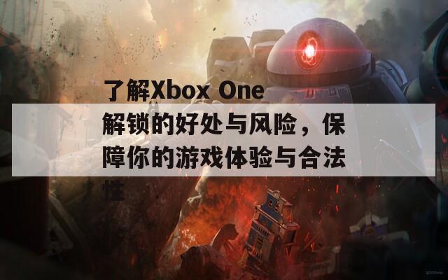 了解Xbox One解锁的好处与风险，保障你的游戏体验与合法性