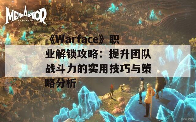 《Warface》职业解锁攻略：提升团队战斗力的实用技巧与策略分析