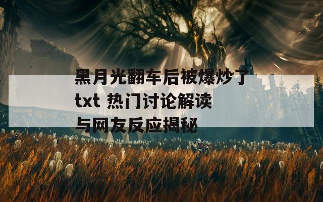 黑月光翻车后被爆炒了txt 热门讨论解读与网友反应揭秘