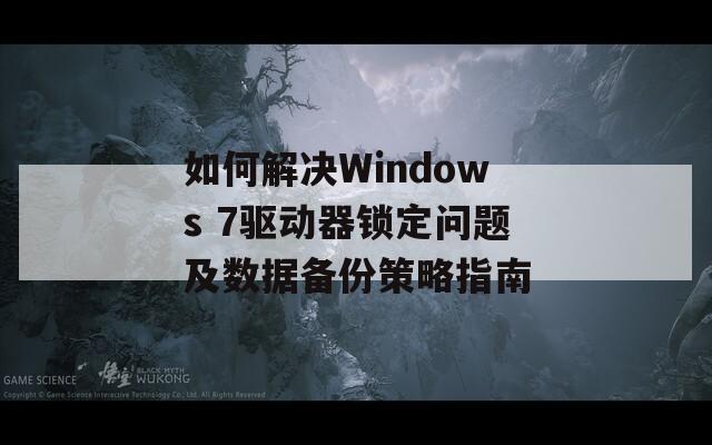 如何解决Windows 7驱动器锁定问题及数据备份策略指南  第1张