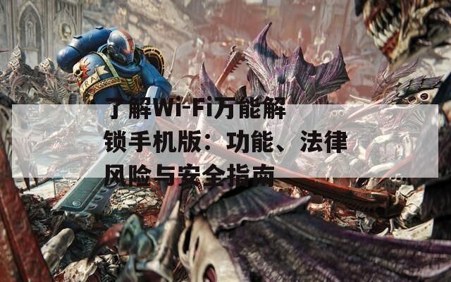 了解Wi-Fi万能解锁手机版：功能、法律风险与安全指南