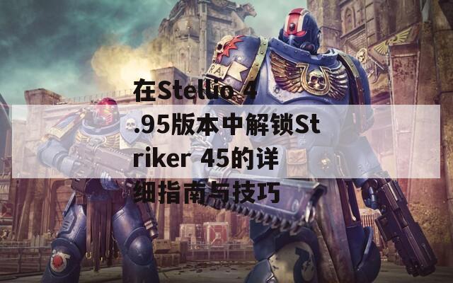 在Stellio 4.95版本中解锁Striker 45的详细指南与技巧  第1张