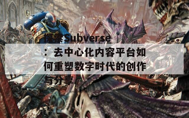 探索Subverse：去中心化内容平台如何重塑数字时代的创作与分享