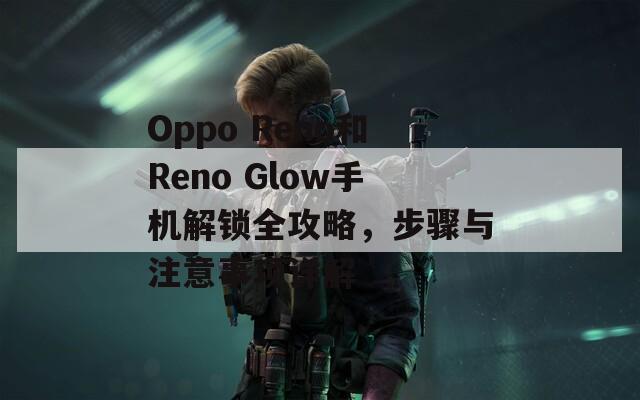 Oppo Reno和Reno Glow手机解锁全攻略，步骤与注意事项详解