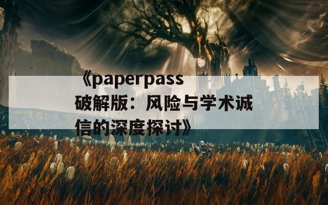 《paperpass破解版：风险与学术诚信的深度探讨》