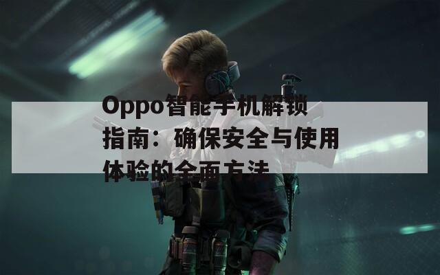 Oppo智能手机解锁指南：确保安全与使用体验的全面方法