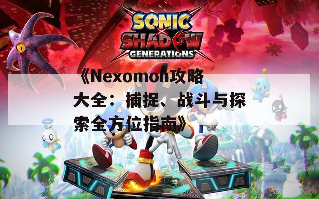 《Nexomon攻略大全：捕捉、战斗与探索全方位指南》