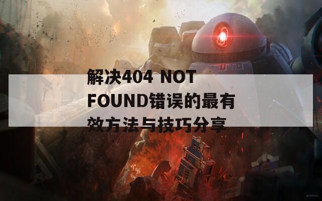 解决404 NOT FOUND错误的最有效方法与技巧分享