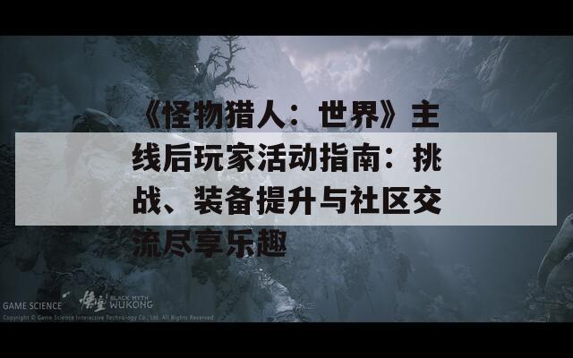 《怪物猎人：世界》主线后玩家活动指南：挑战、装备提升与社区交流尽享乐趣  第1张