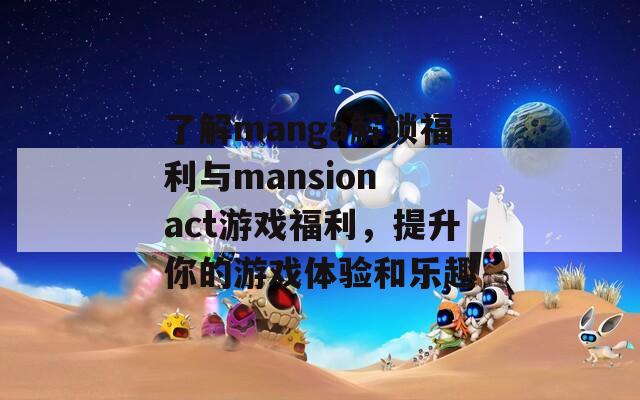 了解manga解锁福利与mansion act游戏福利，提升你的游戏体验和乐趣