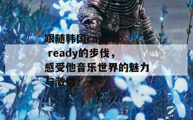 跟随韩国rapper ready的步伐，感受他音乐世界的魅力与激情！