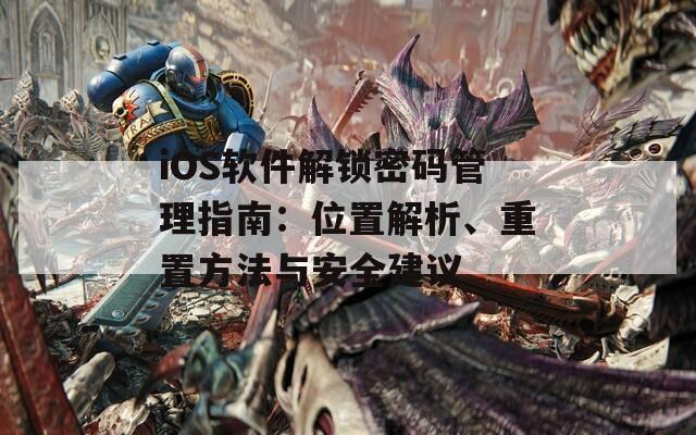 iOS软件解锁密码管理指南：位置解析、重置方法与安全建议