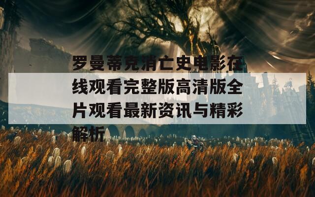 罗曼蒂克消亡史电影在线观看完整版高清版全片观看最新资讯与精彩解析