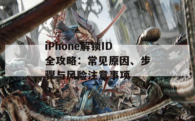 iPhone解锁ID全攻略：常见原因、步骤与风险注意事项