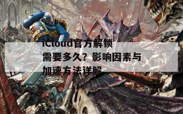 iCloud官方解锁需要多久？影响因素与加速方法详解