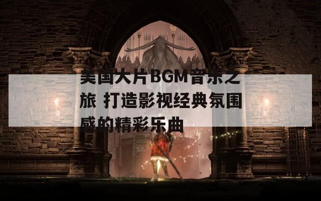 美国大片BGM音乐之旅 打造影视经典氛围感的精彩乐曲