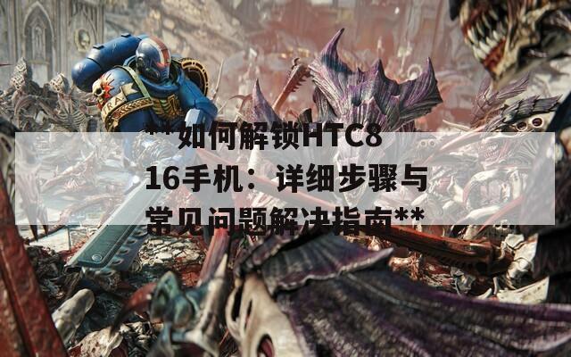 **如何解锁HTC816手机：详细步骤与常见问题解决指南**