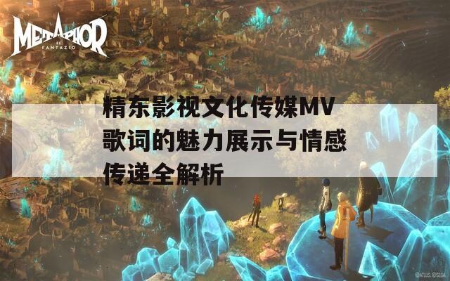 精东影视文化传媒MV歌词的魅力展示与情感传递全解析