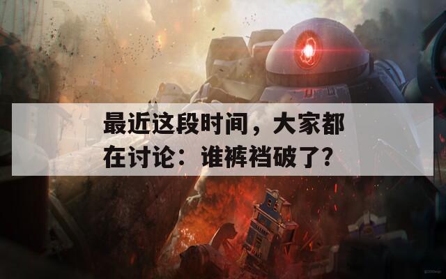 最近这段时间，大家都在讨论：谁裤裆破了？