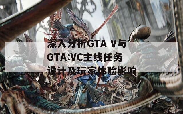 深入分析GTA V与GTA:VC主线任务设计及玩家体验影响