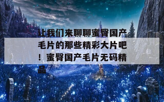 让我们来聊聊蜜臀国产毛片的那些精彩大片吧！蜜臀国产毛片无码精品