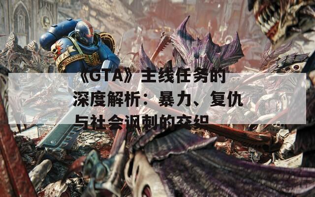 《GTA》主线任务的深度解析：暴力、复仇与社会讽刺的交织