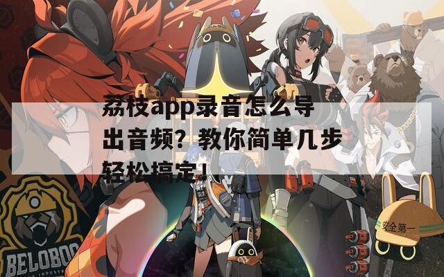 荔枝app录音怎么导出音频？教你简单几步轻松搞定！