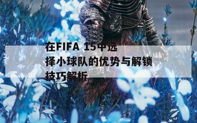 在FIFA 15中选择小球队的优势与解锁技巧解析