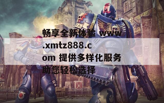 畅享全新体验 www.xmtz888.com 提供多样化服务助您轻松选择