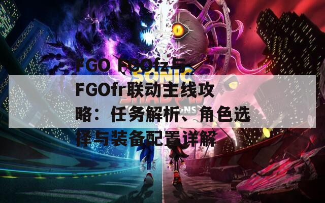 FGO FGOfz与FGOfr联动主线攻略：任务解析、角色选择与装备配置详解