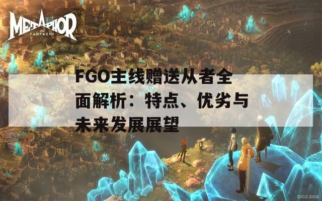 FGO主线赠送从者全面解析：特点、优劣与未来发展展望