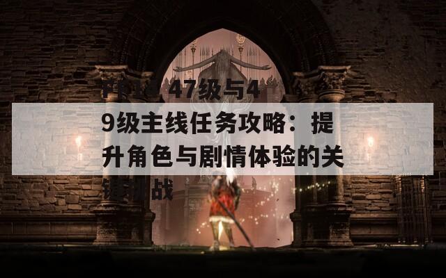 FF14 47级与49级主线任务攻略：提升角色与剧情体验的关键挑战