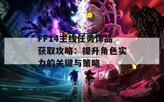 FF14主线任务饰品获取攻略：提升角色实力的关键与策略